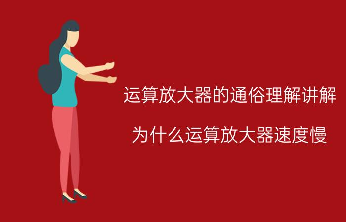 运算放大器的通俗理解讲解 为什么运算放大器速度慢？